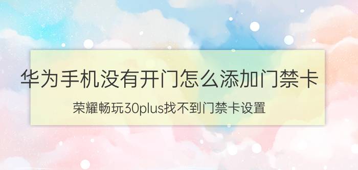 华为手机没有开门怎么添加门禁卡 荣耀畅玩30plus找不到门禁卡设置？